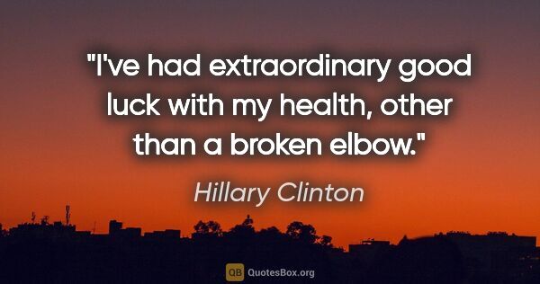 Hillary Clinton quote: "I've had extraordinary good luck with my health, other than a..."