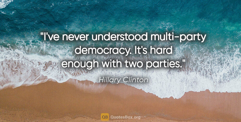 Hillary Clinton quote: "I've never understood multi-party democracy. It's hard enough..."