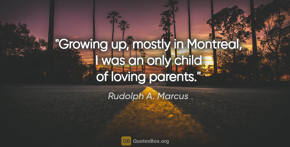Rudolph A. Marcus quote: "Growing up, mostly in Montreal, I was an only child of loving..."