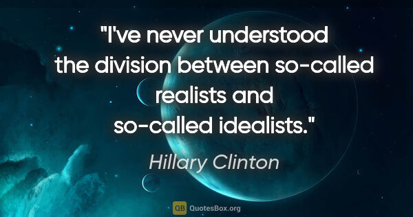 Hillary Clinton quote: "I've never understood the division between so-called realists..."