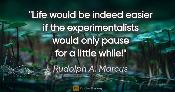 Rudolph A. Marcus quote: "Life would be indeed easier if the experimentalists would only..."