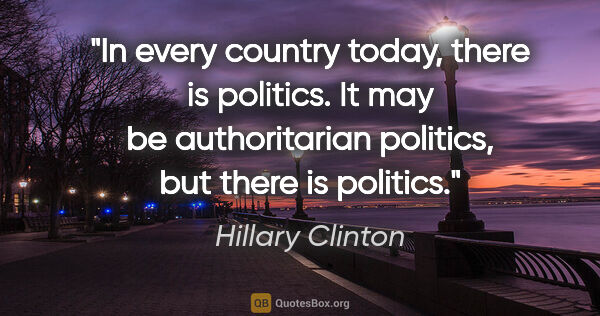 Hillary Clinton quote: "In every country today, there is politics. It may be..."