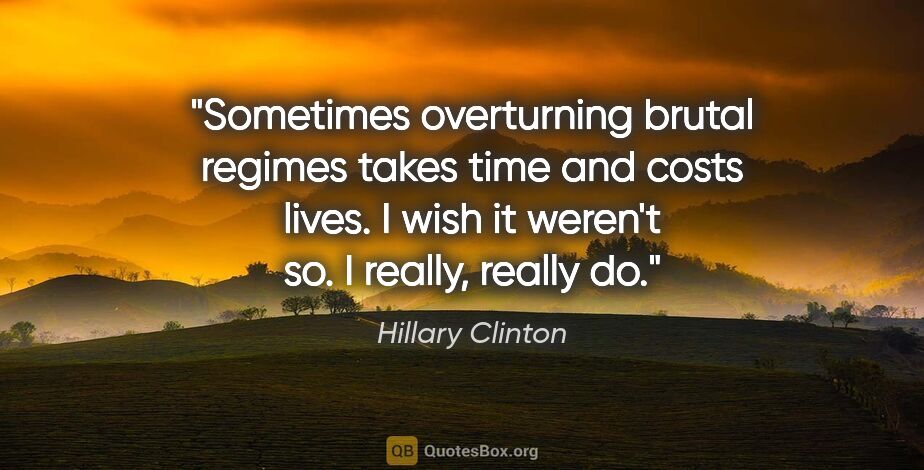 Hillary Clinton quote: "Sometimes overturning brutal regimes takes time and costs..."