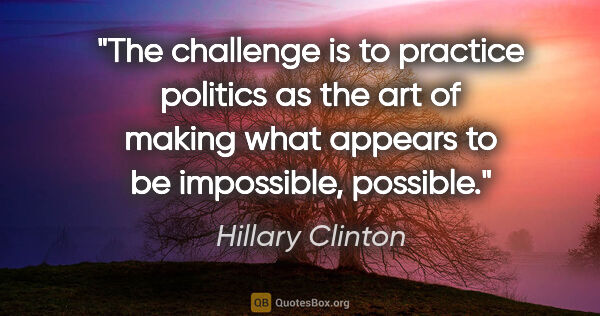 Hillary Clinton quote: "The challenge is to practice politics as the art of making..."