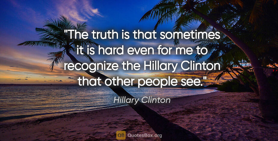 Hillary Clinton quote: "The truth is that sometimes it is hard even for me to..."