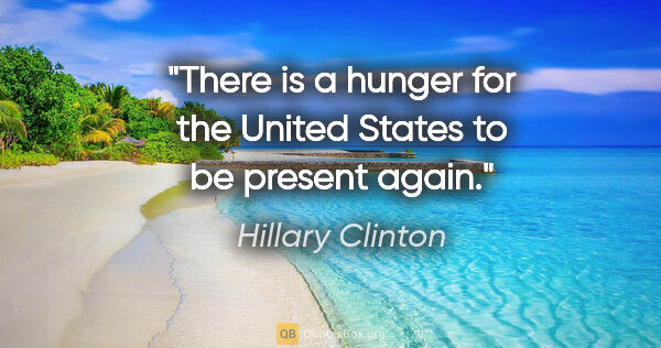 Hillary Clinton quote: "There is a hunger for the United States to be present again."