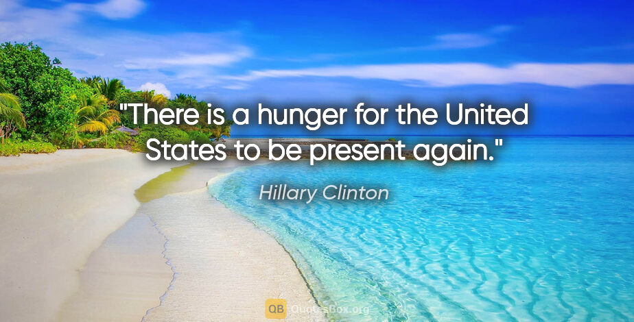 Hillary Clinton quote: "There is a hunger for the United States to be present again."