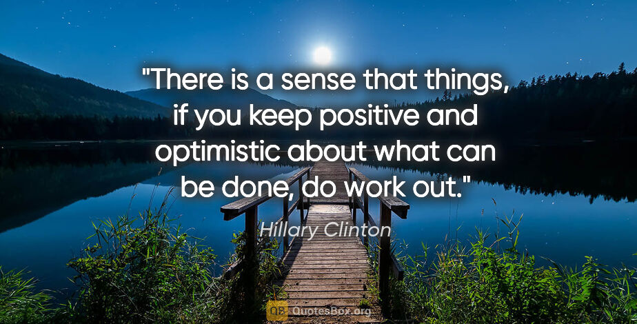 Hillary Clinton quote: "There is a sense that things, if you keep positive and..."