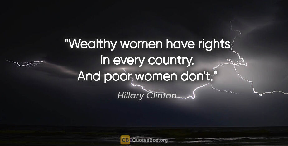 Hillary Clinton quote: "Wealthy women have rights in every country. And poor women don't."