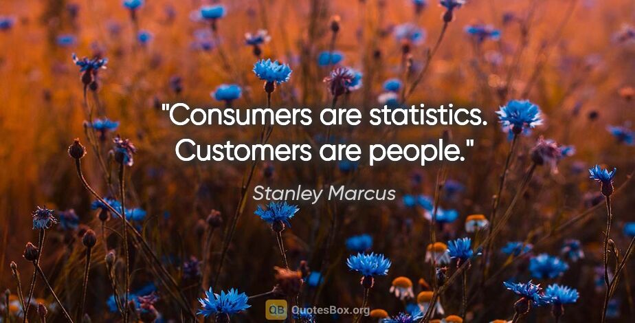 Stanley Marcus quote: "Consumers are statistics. Customers are people."