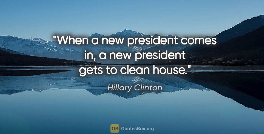 Hillary Clinton quote: "When a new president comes in, a new president gets to clean..."