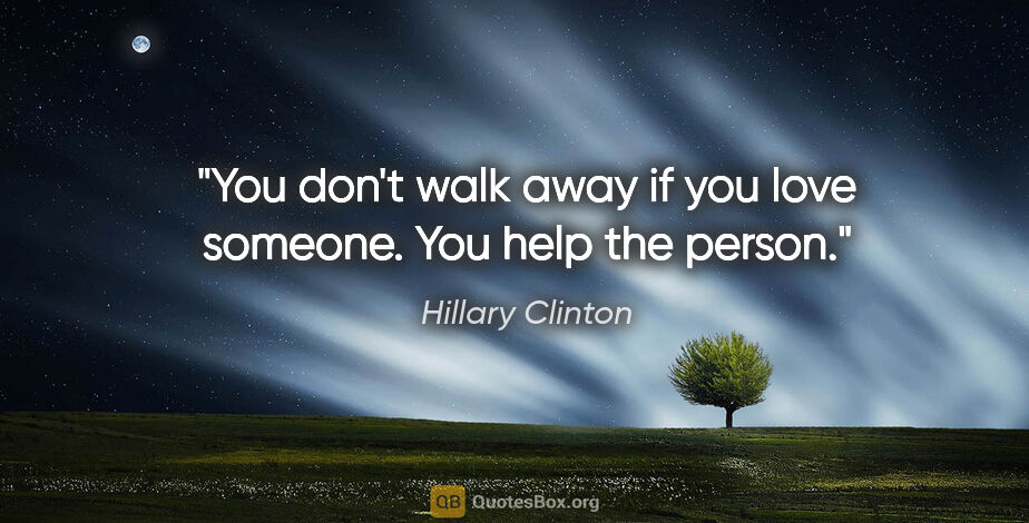 Hillary Clinton quote: "You don't walk away if you love someone. You help the person."