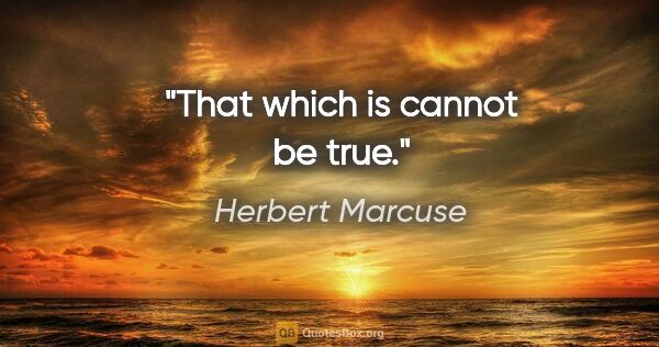 Herbert Marcuse quote: "That which is cannot be true."