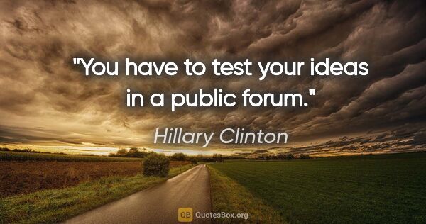 Hillary Clinton quote: "You have to test your ideas in a public forum."