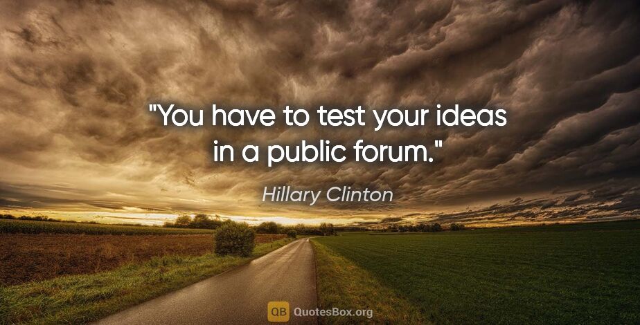 Hillary Clinton quote: "You have to test your ideas in a public forum."