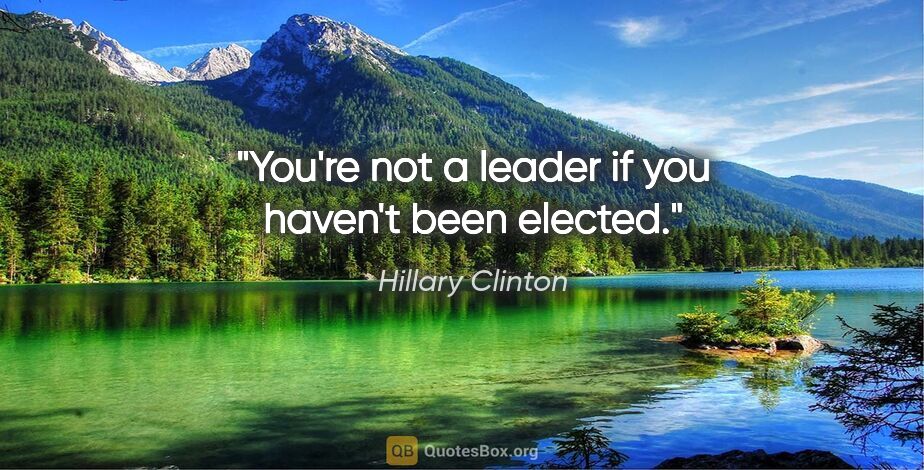 Hillary Clinton quote: "You're not a leader if you haven't been elected."