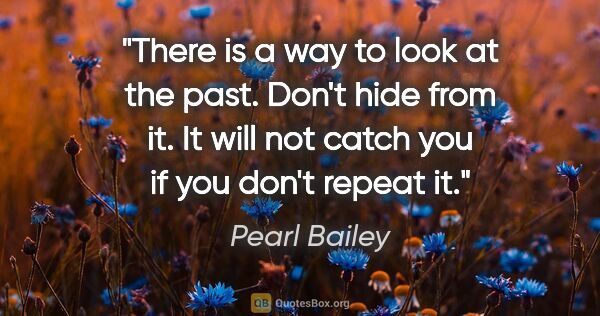 Pearl Bailey quote: "There is a way to look at the past. Don't hide from it. It..."