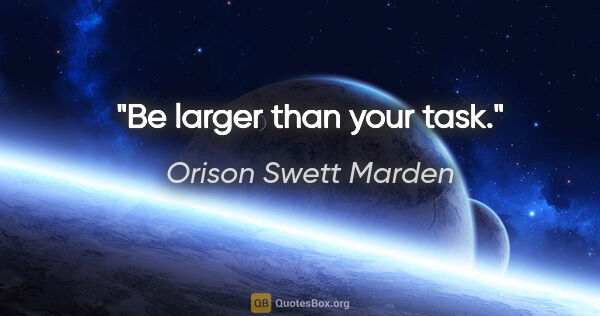 Orison Swett Marden quote: "Be larger than your task."