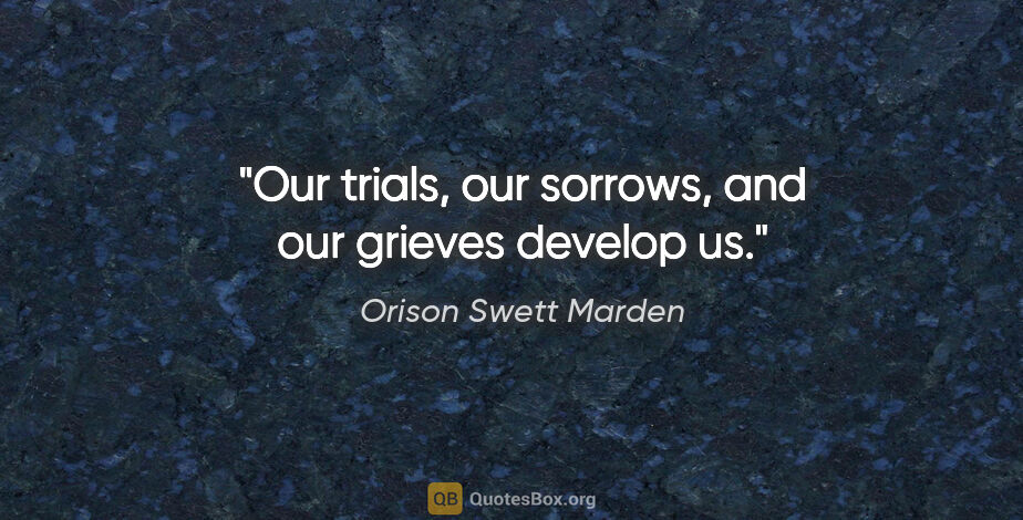 Orison Swett Marden quote: "Our trials, our sorrows, and our grieves develop us."