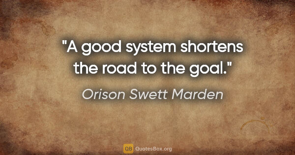 Orison Swett Marden quote: "A good system shortens the road to the goal."