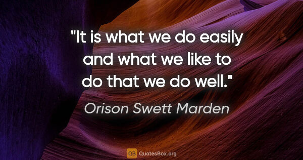 Orison Swett Marden quote: "It is what we do easily and what we like to do that we do well."