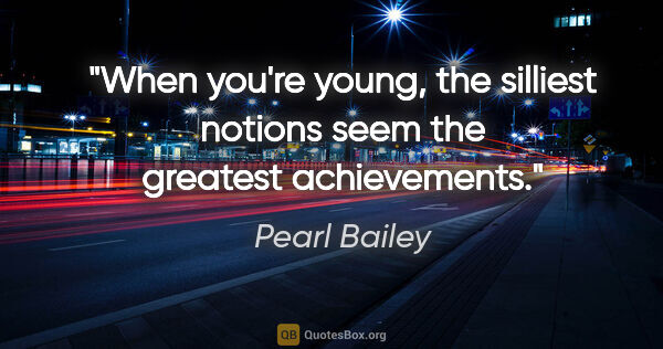 Pearl Bailey quote: "When you're young, the silliest notions seem the greatest..."