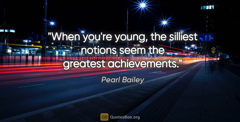 Pearl Bailey quote: "When you're young, the silliest notions seem the greatest..."