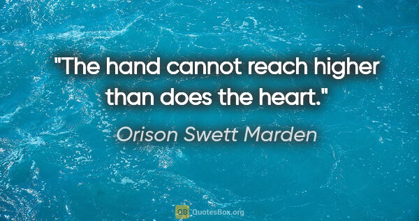 Orison Swett Marden quote: "The hand cannot reach higher than does the heart."