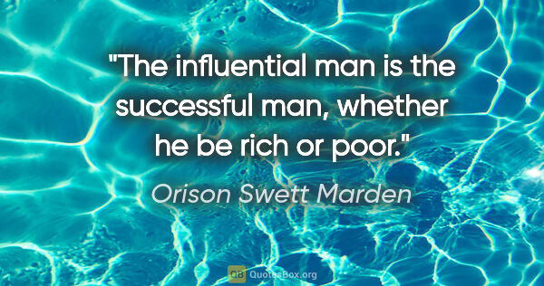 Orison Swett Marden quote: "The influential man is the successful man, whether he be rich..."