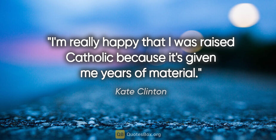 Kate Clinton quote: "I'm really happy that I was raised Catholic because it's given..."