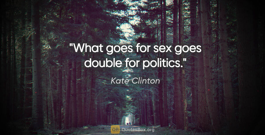 Kate Clinton quote: "What goes for sex goes double for politics."
