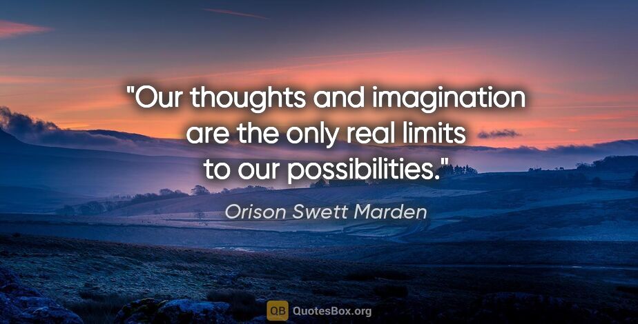 Orison Swett Marden quote: "Our thoughts and imagination are the only real limits to our..."