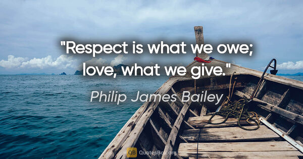 Philip James Bailey quote: "Respect is what we owe; love, what we give."