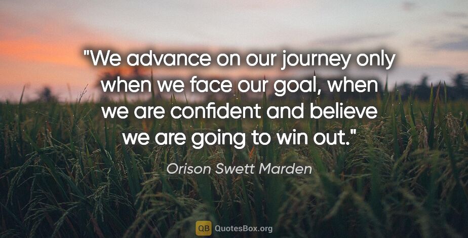 Orison Swett Marden quote: "We advance on our journey only when we face our goal, when we..."