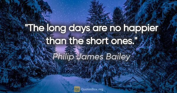 Philip James Bailey quote: "The long days are no happier than the short ones."