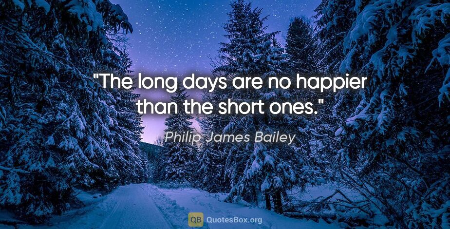 Philip James Bailey quote: "The long days are no happier than the short ones."