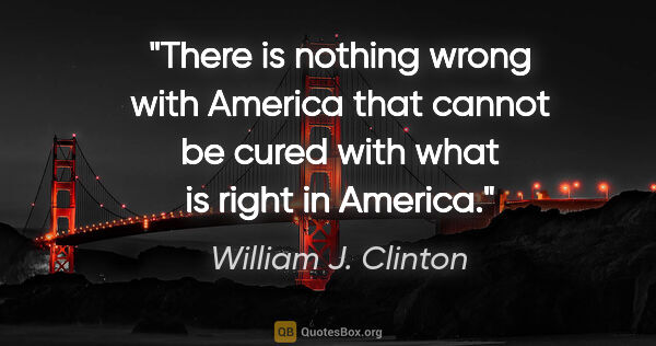 William J. Clinton quote: "There is nothing wrong with America that cannot be cured with..."