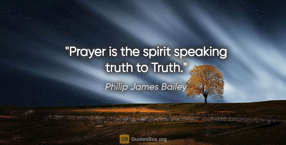 Philip James Bailey quote: "Prayer is the spirit speaking truth to Truth."