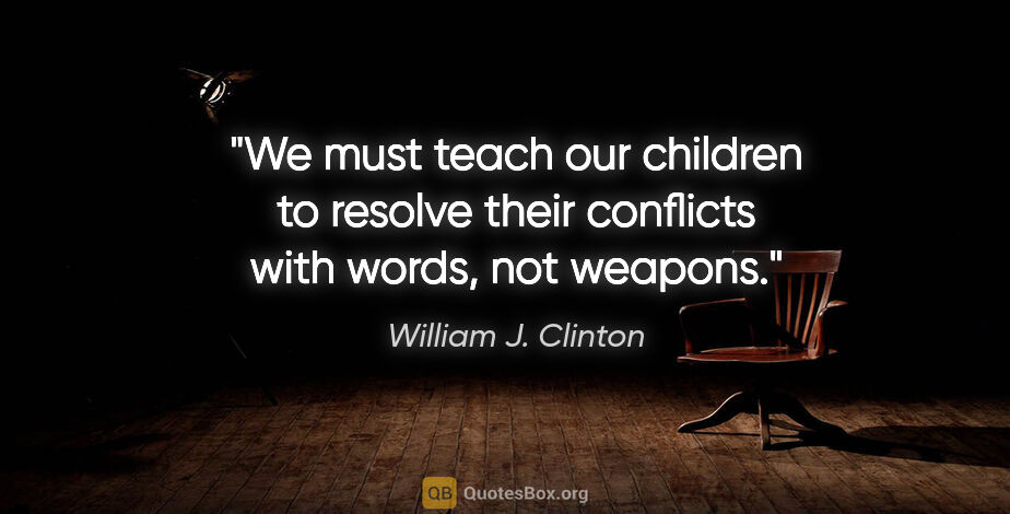 William J. Clinton quote: "We must teach our children to resolve their conflicts with..."