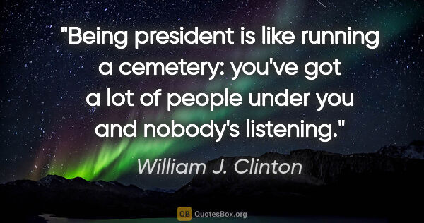 William J. Clinton quote: "Being president is like running a cemetery: you've got a lot..."