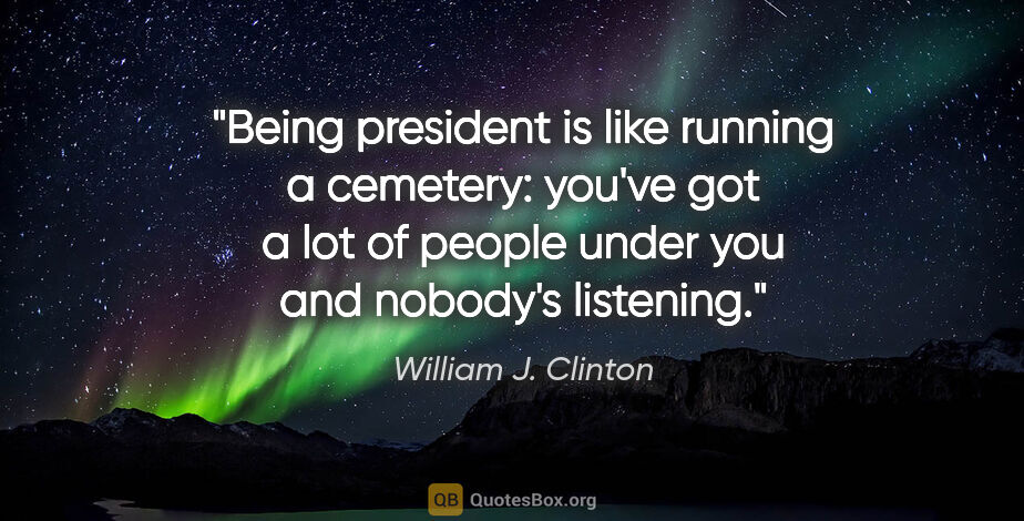 William J. Clinton quote: "Being president is like running a cemetery: you've got a lot..."