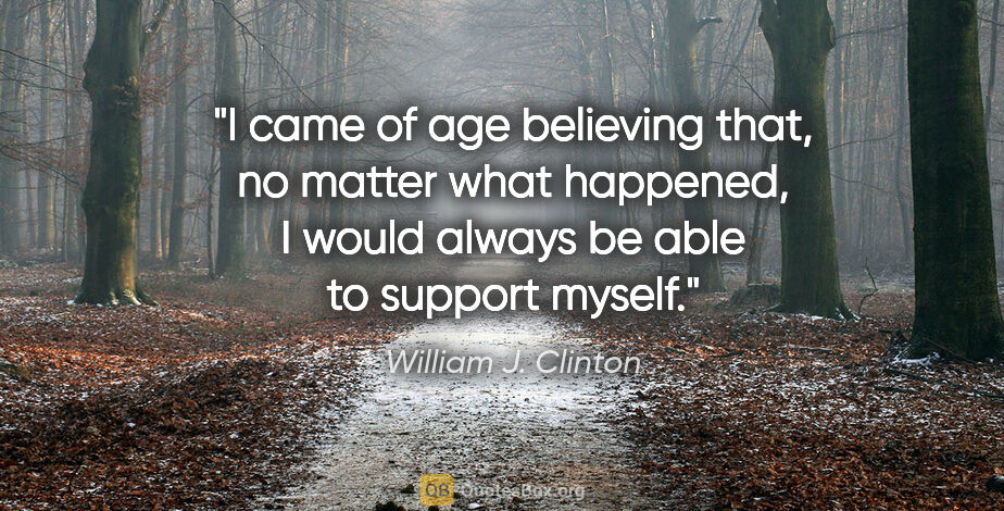 William J. Clinton quote: "I came of age believing that, no matter what happened, I would..."