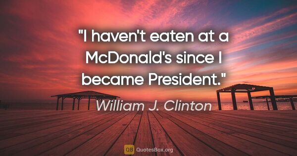 William J. Clinton quote: "I haven't eaten at a McDonald's since I became President."