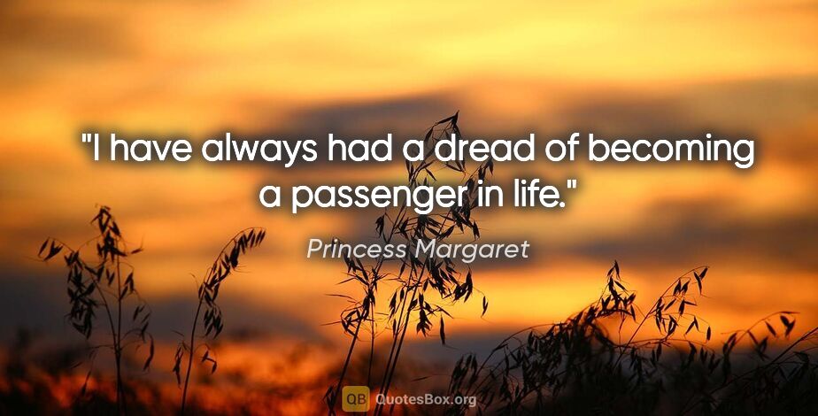 Princess Margaret quote: "I have always had a dread of becoming a passenger in life."