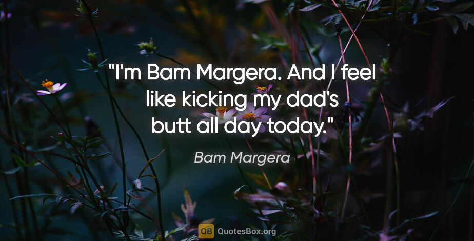 Bam Margera quote: "I'm Bam Margera. And I feel like kicking my dad's butt all day..."