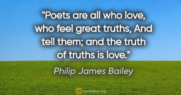 Philip James Bailey quote: "Poets are all who love, who feel great truths, And tell them;..."