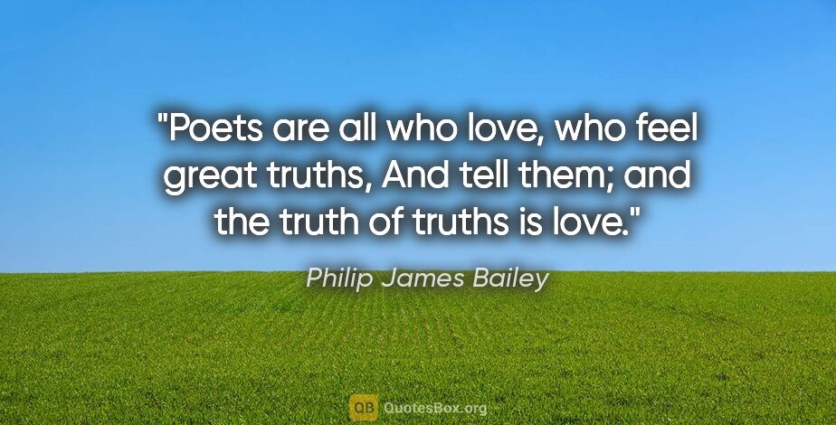 Philip James Bailey quote: "Poets are all who love, who feel great truths, And tell them;..."