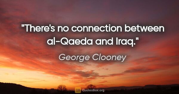 George Clooney quote: "There's no connection between al-Qaeda and Iraq."