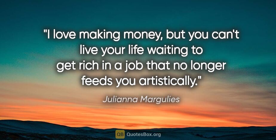 Julianna Margulies quote: "I love making money, but you can't live your life waiting to..."