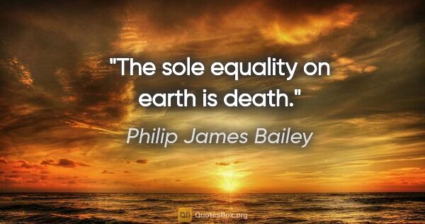 Philip James Bailey quote: "The sole equality on earth is death."